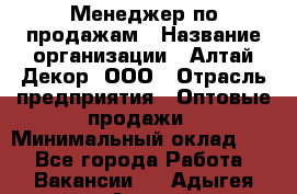 Менеджер по продажам › Название организации ­ Алтай-Декор, ООО › Отрасль предприятия ­ Оптовые продажи › Минимальный оклад ­ 1 - Все города Работа » Вакансии   . Адыгея респ.,Адыгейск г.